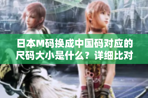 日本M碼換成中國(guó)碼對(duì)應(yīng)的尺碼大小是什么？詳細(xì)比對(duì)分析告訴你