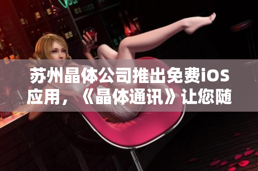 蘇州晶體公司推出免費(fèi)iOS應(yīng)用，《晶體通訊》讓您隨時(shí)隨地保持暢聯(lián)