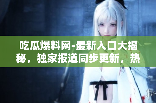 吃瓜爆料網(wǎng)-最新入口大揭秘，獨(dú)家報(bào)道同步更新，熱門爆料盡在眼前