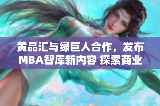 黃品匯與綠巨人合作，發(fā)布MBA智庫新內(nèi)容 探索商業(yè)巨頭的智慧，助您職場突圍
