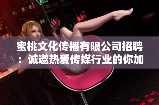 蜜桃文化傳播有限公司招聘：誠(chéng)邀熱愛(ài)傳媒行業(yè)的你加入我們的團(tuán)隊(duì)