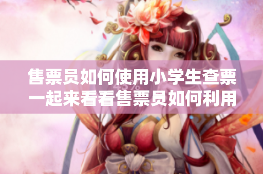 售票員如何使用小學(xué)生查票一起來(lái)看看售票員如何利用小學(xué)生的幫助查票!
