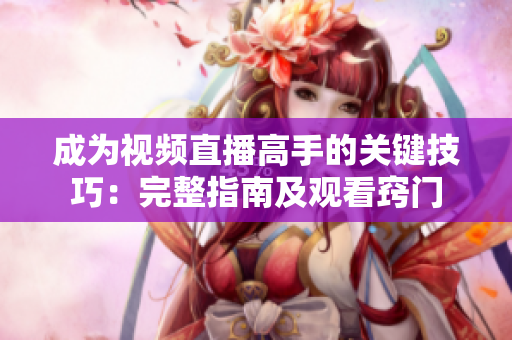 成為視頻直播高手的關鍵技巧：完整指南及觀看竅門