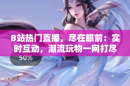 B站熱門直播，盡在眼前：實(shí)時(shí)互動，潮流玩物一網(wǎng)打盡