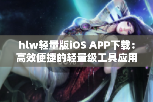 hlw輕量版iOS APP下載：高效便捷的輕量級工具應(yīng)用iOS版安裝指南