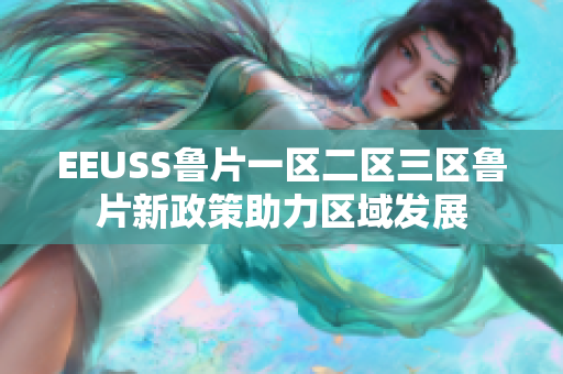 EEUSS魯片一區(qū)二區(qū)三區(qū)魯片新政策助力區(qū)域發(fā)展