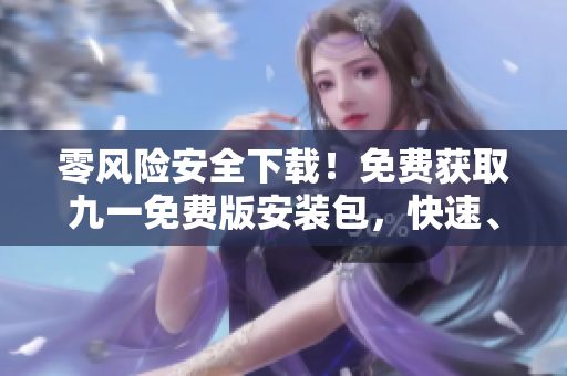 零風(fēng)險(xiǎn)安全下載！免費(fèi)獲取九一免費(fèi)版安裝包，快速、穩(wěn)定、無需擔(dān)心風(fēng)險(xiǎn)