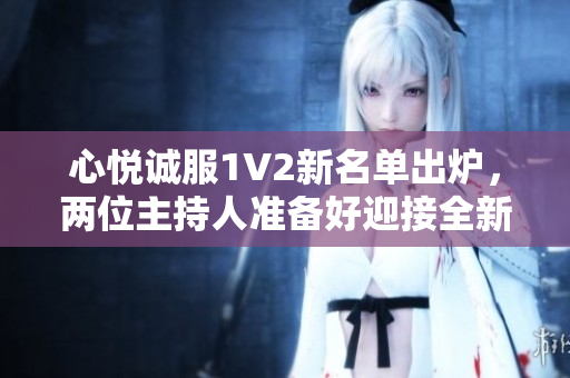 心悅誠服1V2新名單出爐，兩位主持人準(zhǔn)備好迎接全新挑戰(zhàn)