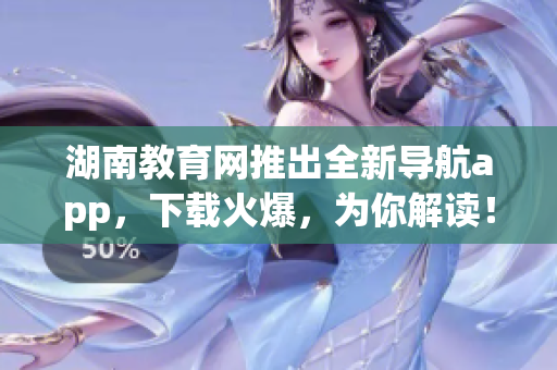 湖南教育網(wǎng)推出全新導(dǎo)航app，下載火爆，為你解讀！