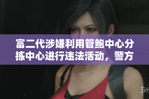富二代涉嫌利用管鮑中心分揀中心進(jìn)行違法活動(dòng)，警方已介入調(diào)查