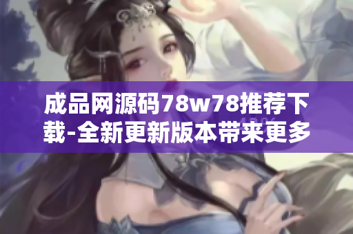 成品網(wǎng)源碼78w78推薦下載-全新更新版本帶來更多特性