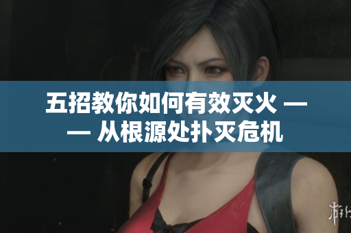 五招教你如何有效滅火 —— 從根源處撲滅危機