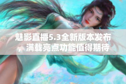 魅影直播5.3全新版本發(fā)布，滿載亮點功能值得期待