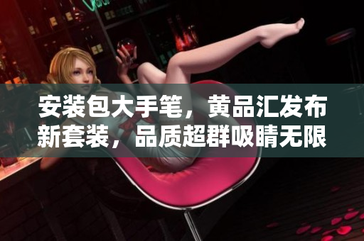 安裝包大手筆，黃品匯發(fā)布新套裝，品質(zhì)超群吸睛無限