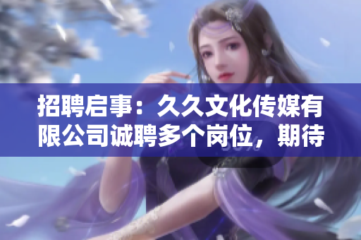 招聘啟事：久久文化傳媒有限公司誠聘多個崗位，期待您的加入