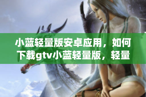 小藍(lán)輕量版安卓應(yīng)用，如何下載gtv小藍(lán)輕量版，輕量版gtv小藍(lán)apk下載指南