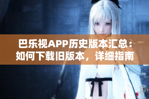 巴樂(lè)視APP歷史版本匯總：如何下載舊版本，詳細(xì)指南分享