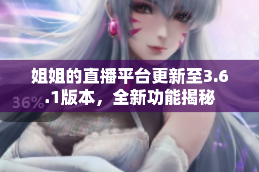 姐姐的直播平臺(tái)更新至3.6.1版本，全新功能揭秘