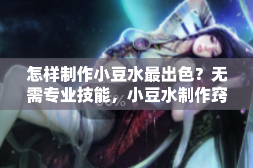怎樣制作小豆水最出色？無(wú)需專(zhuān)業(yè)技能，小豆水制作竅門(mén)全揭秘