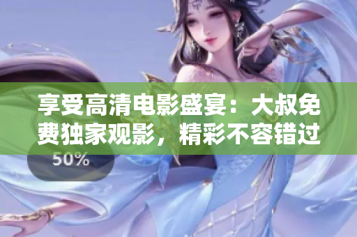 享受高清電影盛宴：大叔免費獨家觀影，精彩不容錯過