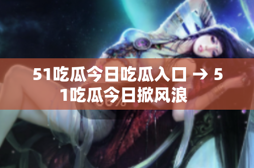 51吃瓜今日吃瓜入口 → 51吃瓜今日掀風(fēng)浪  