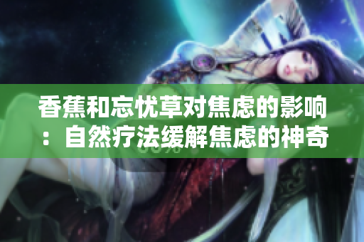 香蕉和忘憂草對(duì)焦慮的影響：自然療法緩解焦慮的神奇效果