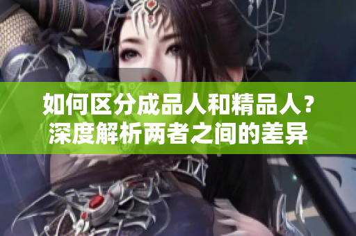 如何區(qū)分成品人和精品人？深度解析兩者之間的差異