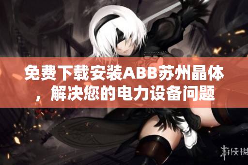 免費(fèi)下載安裝ABB蘇州晶體，解決您的電力設(shè)備問(wèn)題