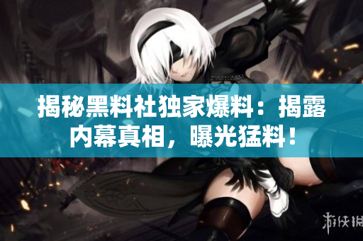 揭秘黑料社獨(dú)家爆料：揭露內(nèi)幕真相，曝光猛料！