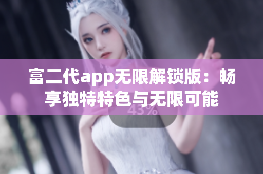 富二代app無(wú)限解鎖版：暢享獨(dú)特特色與無(wú)限可能