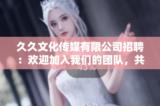 久久文化傳媒有限公司招聘：歡迎加入我們的團(tuán)隊(duì)，共創(chuàng)美好未來