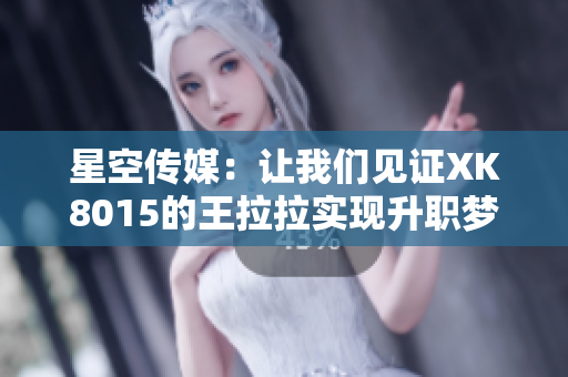 星空傳媒：讓我們見證XK8015的王拉拉實(shí)現(xiàn)升職夢！