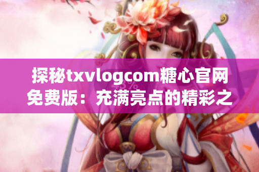 探秘txvlogcom糖心官網(wǎng)免費(fèi)版：充滿亮點(diǎn)的精彩之處