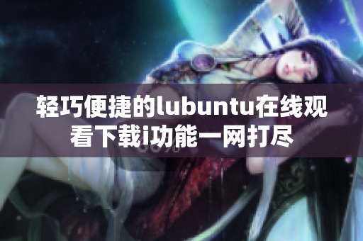 輕巧便捷的lubuntu在線觀看下載i功能一網(wǎng)打盡