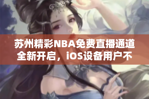 蘇州精彩NBA免費(fèi)直播通道全新開啟，iOS設(shè)備用戶不容錯過