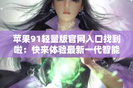 蘋果91輕量版官網(wǎng)入口找到啦：快來體驗(yàn)最新一代智能手機(jī)！