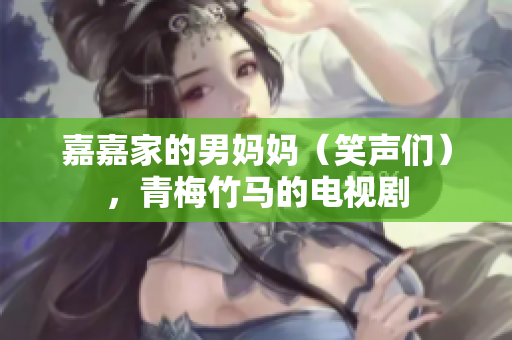 嘉嘉家的男媽媽（笑聲們），青梅竹馬的電視劇