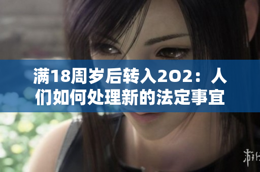 滿18周歲后轉(zhuǎn)入2O2：人們?nèi)绾翁幚硇碌姆ǘㄊ乱? title=