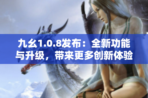 九幺1.0.8發(fā)布：全新功能與升級，帶來更多創(chuàng)新體驗