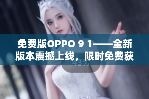 免費版OPPO 9 1——全新版本震撼上線，限時免費獲??！