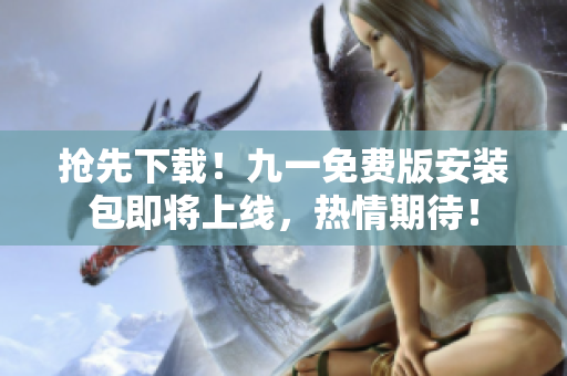 搶先下載！九一免費版安裝包即將上線，熱情期待！