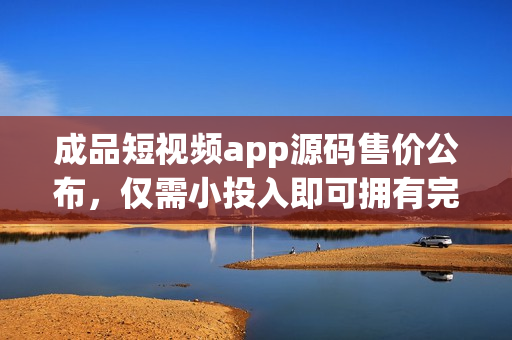 成品短視頻app源碼售價公布，僅需小投入即可擁有完整項目源碼