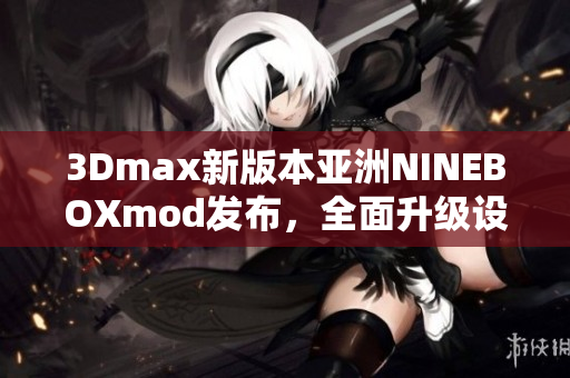 3Dmax新版本亞洲NINEBOXmod發(fā)布，全面升級設(shè)計和渲染功能