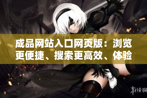 成品網(wǎng)站入口網(wǎng)頁版：瀏覽更便捷、搜索更高效、體驗更舒適的全新網(wǎng)站入口頁面