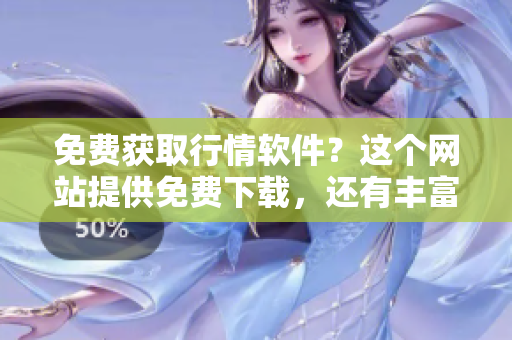 免費獲取行情軟件？這個網(wǎng)站提供免費下載，還有豐富功能！