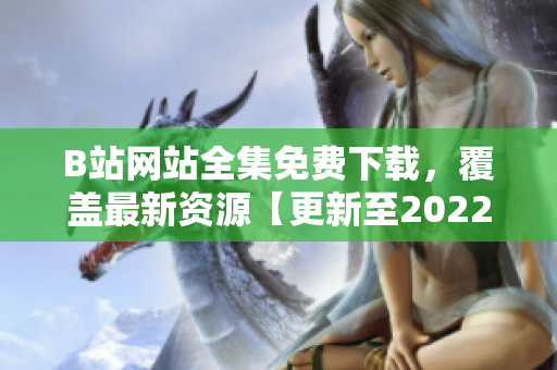 B站網(wǎng)站全集免費下載，覆蓋最新資源【更新至2022年】