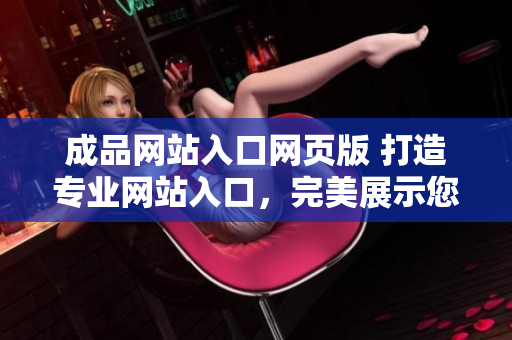 成品網(wǎng)站入口網(wǎng)頁版 打造專業(yè)網(wǎng)站入口，完美展示您的產(chǎn)品和服務(wù)