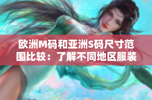 歐洲M碼和亞洲S碼尺寸范圍比較：了解不同地區(qū)服裝尺碼規(guī)格