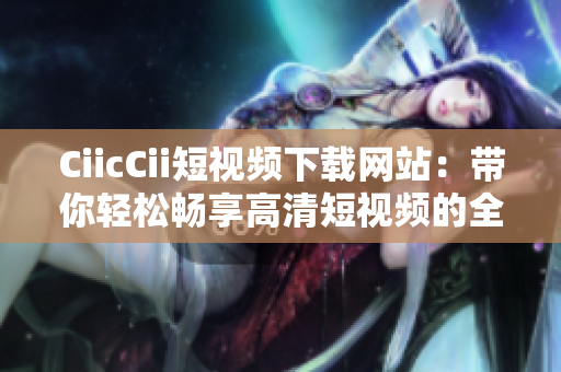 CiicCii短視頻下載網(wǎng)站：帶你輕松暢享高清短視頻的全新體驗