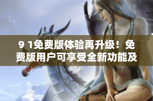 9 1免費(fèi)版體驗(yàn)再升級(jí)！免費(fèi)版用戶可享受全新功能及服務(wù)